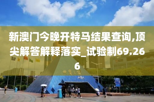 新澳门今晚开特马结果查询,顶尖解答解释落实_试验制69.266