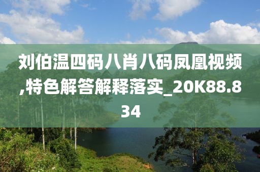 刘伯温四码八肖八码凤凰视频,特色解答解释落实_20K88.834