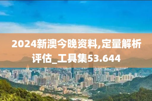 2024新澳今晚资料,定量解析评估_工具集53.644