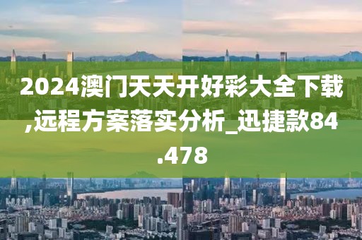 2024澳门天天开好彩大全下载,远程方案落实分析_迅捷款84.478