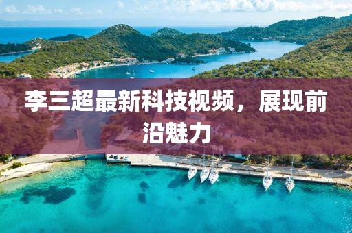 李三超最新科技视频，展现前沿魅力