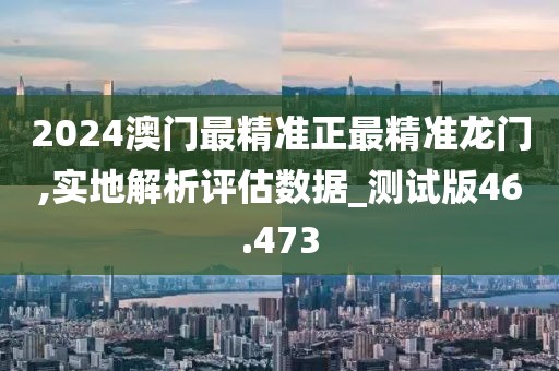 2024澳门最精准正最精准龙门,实地解析评估数据_测试版46.473