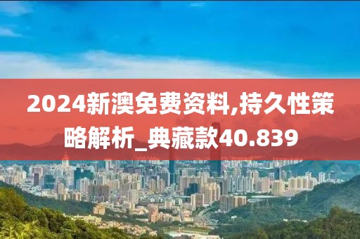 2024新澳免费资料,持久性策略解析_典藏款40.839