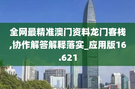 全网最精准澳门资料龙门客栈,协作解答解释落实_应用版16.621