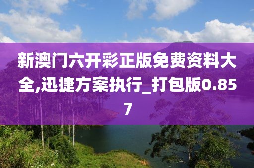 新澳门六开彩正版免费资料大全,迅捷方案执行_打包版0.857