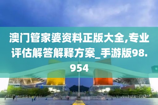 澳门管家婆资料正版大全,专业评估解答解释方案_手游版98.954