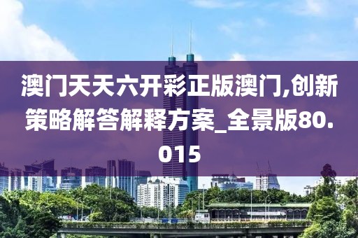 澳门天天六开彩正版澳门,创新策略解答解释方案_全景版80.015