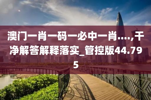 澳门一肖一码一必中一肖....,干净解答解释落实_管控版44.795