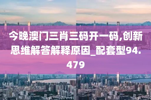 今晚澳门三肖三码开一码,创新思维解答解释原因_配套型94.479