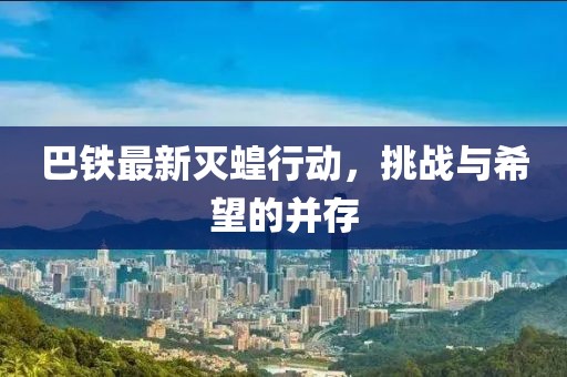 巴铁最新灭蝗行动，挑战与希望的并存