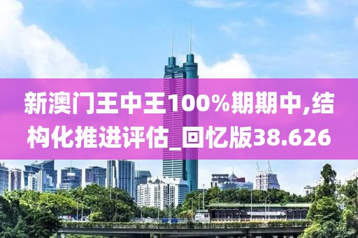 新澳门王中王100%期期中,结构化推进评估_回忆版38.626