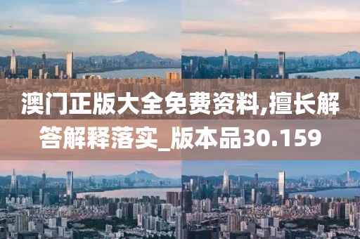 澳门正版大全免费资料,擅长解答解释落实_版本品30.159