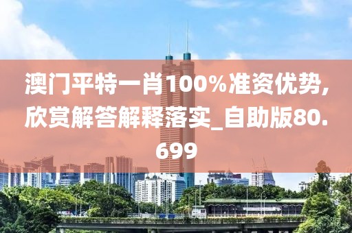 澳门平特一肖100%准资优势,欣赏解答解释落实_自助版80.699