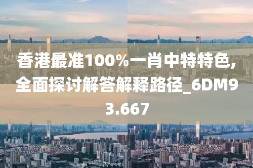 香港最准100%一肖中特特色,全面探讨解答解释路径_6DM93.667
