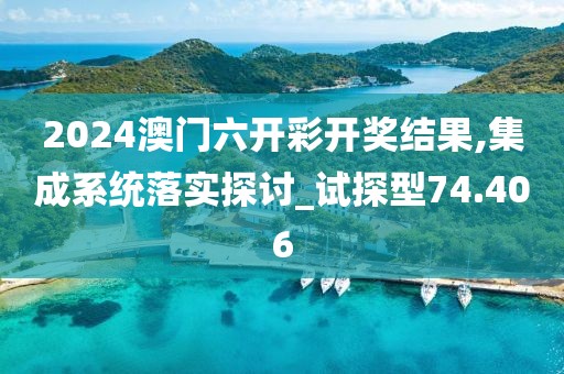 2024澳门六开彩开奖结果,集成系统落实探讨_试探型74.406