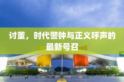 讨董，时代警钟与正义呼声的最新号召