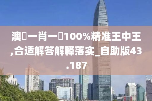 澳門一肖一碼100%精准王中王,合适解答解释落实_自助版43.187
