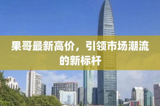 果哥最新高价，引领市场潮流的新标杆