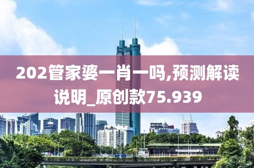 202管家婆一肖一吗,预测解读说明_原创款75.939