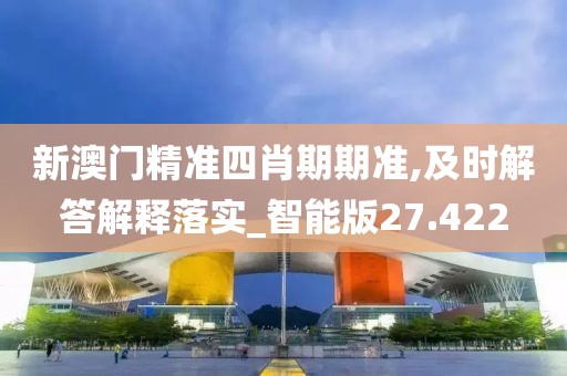 新澳门精准四肖期期准,及时解答解释落实_智能版27.422