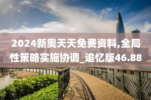 2024新奥天天免费资料,全局性策略实施协调_追忆版46.88