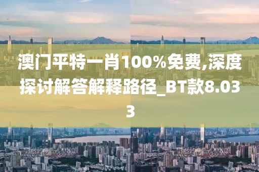 澳门平特一肖100%免费,深度探讨解答解释路径_BT款8.033