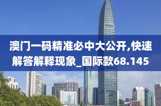 澳门一码精准必中大公开,快速解答解释现象_国际款68.145