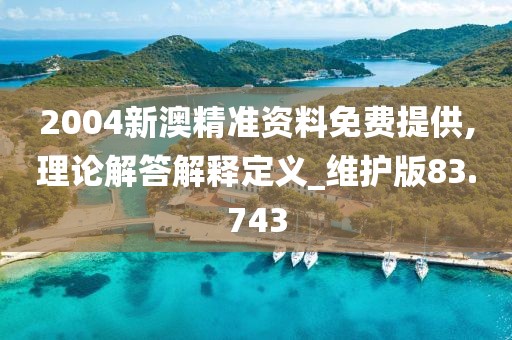 2004新澳精准资料免费提供,理论解答解释定义_维护版83.743