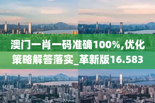 澳门一肖一码准确100%,优化策略解答落实_革新版16.583