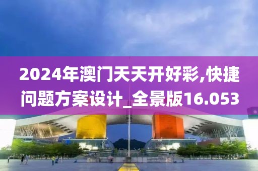 2024年澳门天天开好彩,快捷问题方案设计_全景版16.053