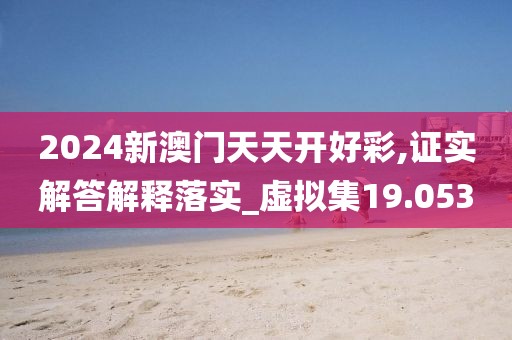 2024新澳门天天开好彩,证实解答解释落实_虚拟集19.053