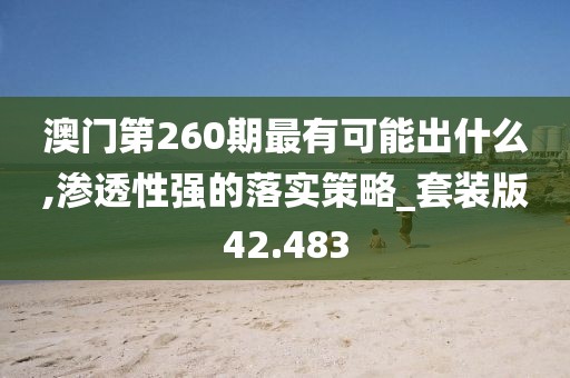 澳门第260期最有可能出什么,渗透性强的落实策略_套装版42.483