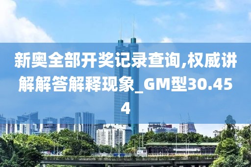 新奥全部开奖记录查询,权威讲解解答解释现象_GM型30.454