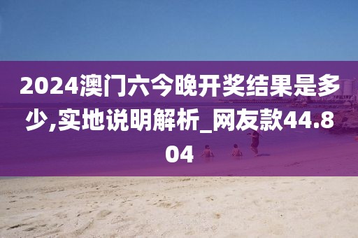 2024澳门六今晚开奖结果是多少,实地说明解析_网友款44.804