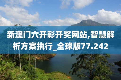 新澳门六开彩开奖网站,智慧解析方案执行_全球版77.242
