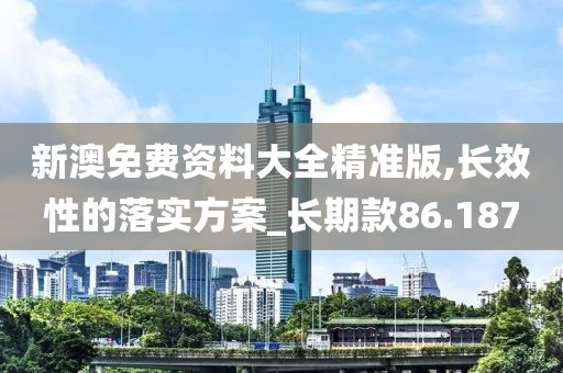 新澳免费资料大全精准版,长效性的落实方案_长期款86.187
