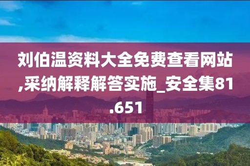 刘伯温资料大全免费查看网站,采纳解释解答实施_安全集81.651