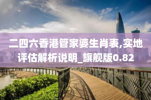 二四六香港管家婆生肖表,实地评估解析说明_旗舰版0.82