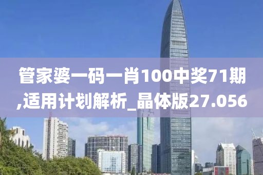管家婆一码一肖100中奖71期,适用计划解析_晶体版27.056