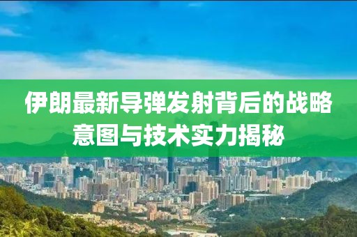 伊朗最新导弹发射背后的战略意图与技术实力揭秘