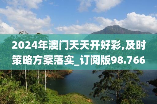 2024年澳门天天开好彩,及时策略方案落实_订阅版98.766