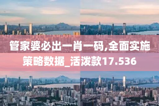 管家婆必出一肖一码,全面实施策略数据_活泼款17.536