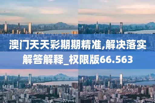 澳门天天彩期期精准,解决落实解答解释_权限版66.563
