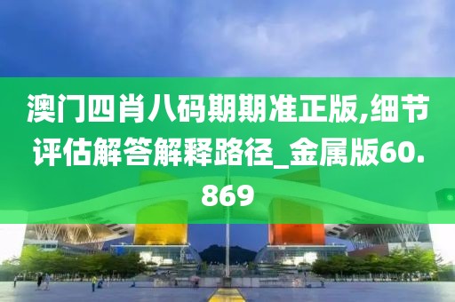 澳门四肖八码期期准正版,细节评估解答解释路径_金属版60.869