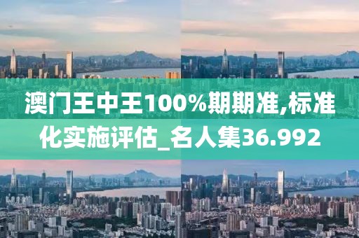澳门王中王100%期期准,标准化实施评估_名人集36.992