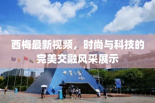 西梅最新视频，时尚与科技的完美交融风采展示