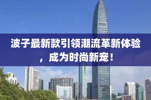 波子最新款引领潮流革新体验，成为时尚新宠！