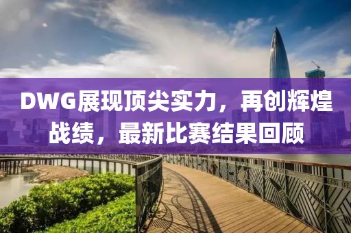 DWG展现顶尖实力，再创辉煌战绩，最新比赛结果回顾