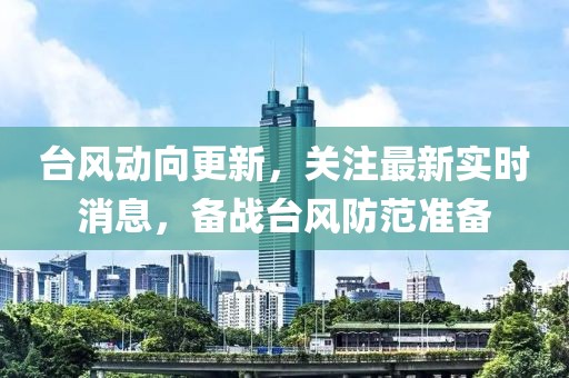 台风动向更新，关注最新实时消息，备战台风防范准备