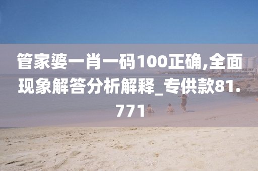 管家婆一肖一码100正确,全面现象解答分析解释_专供款81.771